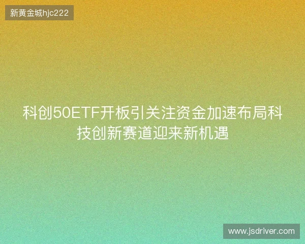 科创50ETF开板引关注资金加速布局科技创新赛道迎来新机遇