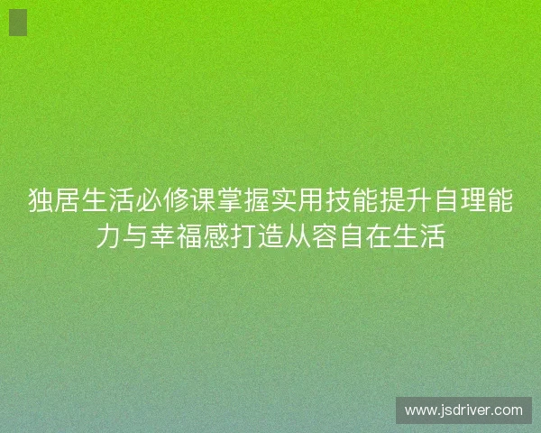 独居生活必修课掌握实用技能提升自理能力与幸福感打造从容自在生活