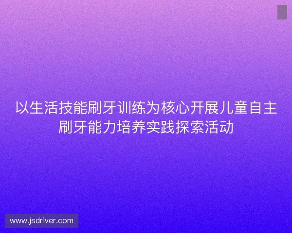 以生活技能刷牙训练为核心开展儿童自主刷牙能力培养实践探索活动